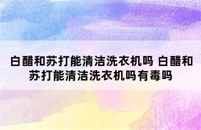 白醋和苏打能清洁洗衣机吗 白醋和苏打能清洁洗衣机吗有毒吗